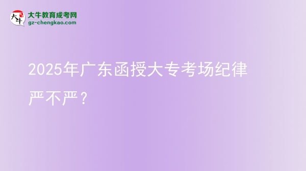 2025年广东函授大专考场纪律严不严？
