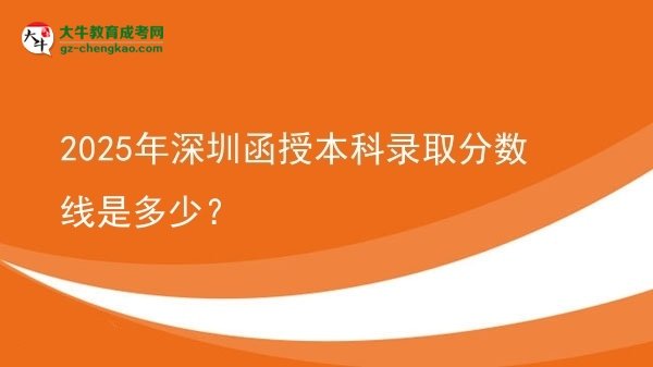 2025年深圳函授本科录取分数线是多少？图片