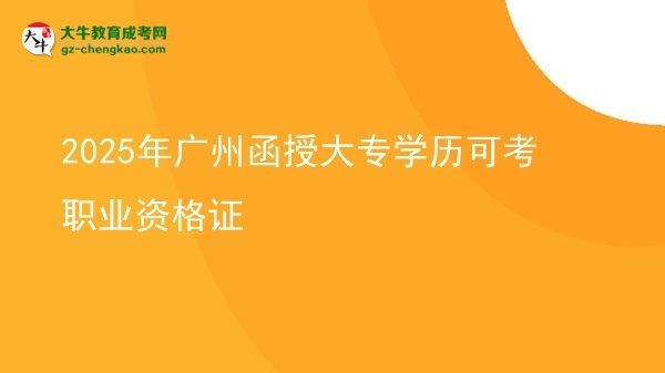 【图文】2025年广州函授大专学历可考职业资格证