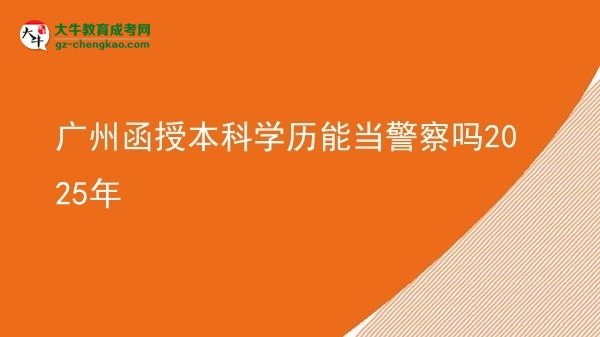【图文】广州函授本科学历能当警察吗2025年