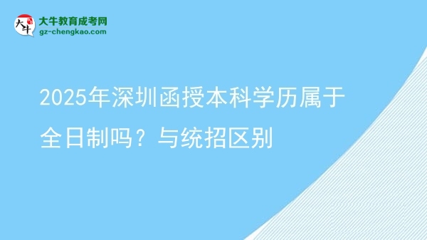【图解】2025年深圳函授本科学历属于全日制吗？与统招区别