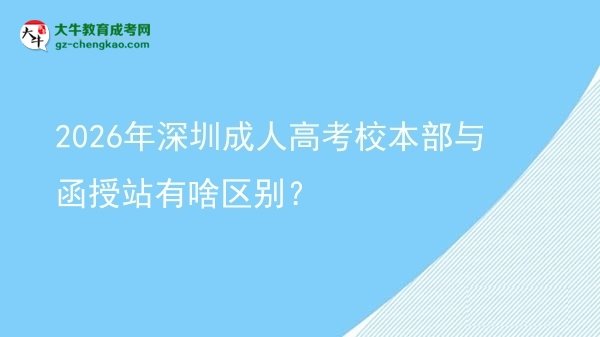 2026年深圳成人高考校本部与函授站有啥区别？图片