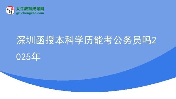 【图文】深圳函授本科学历能考公务员吗2025年