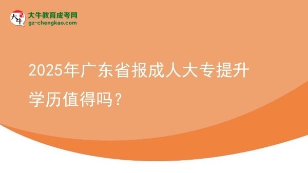 【图文】2025年广东省报成人大专提升学历值得吗？