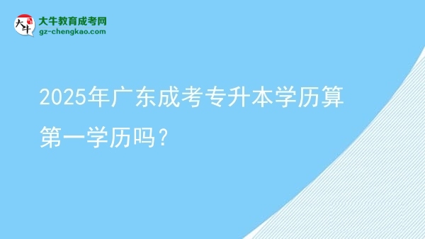 2025年广东成考专升本学历算第一学历吗？图片