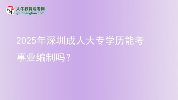 2025年深圳成人大专学历能考事业编制吗？图片
