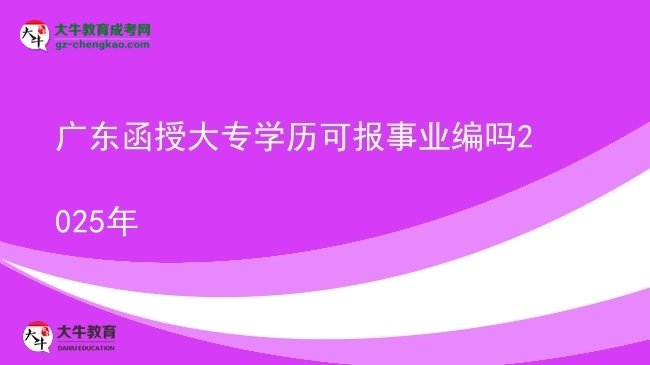 【图文】广东函授大专学历可报事业编吗2025年