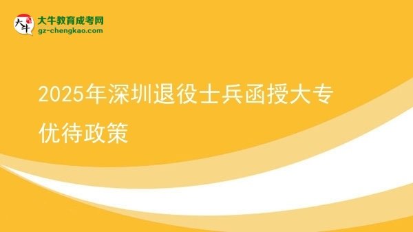 2025年深圳退役士兵函授大专优待政策