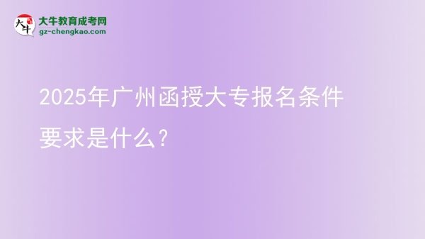 2025年广州函授大专报名条件要求是什么？