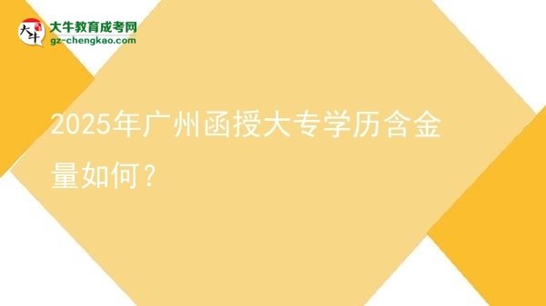 【科普】2025年广州函授大专学历含金量如何？
