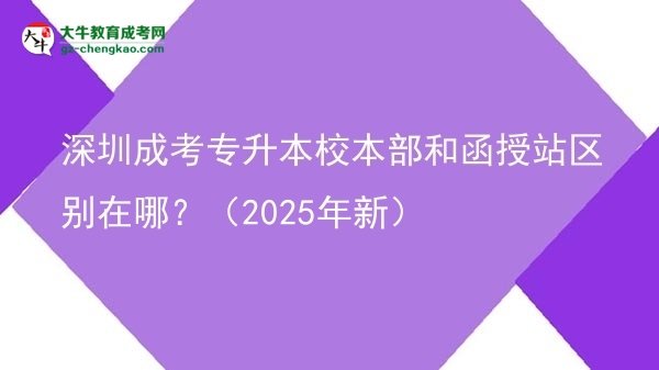深圳成考专升本校本部和函授站区别在哪？（2025年新）图片