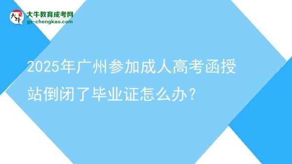 2025年广州参加成人高考函授站倒闭了毕业证怎么办？图片