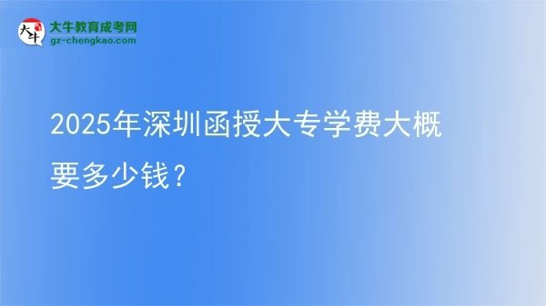 【揭秘】2025年深圳函授大专学费大概要多少钱？
