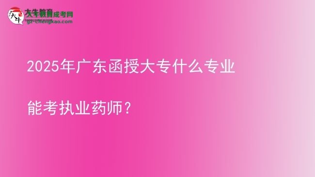 2025年广东函授大专什么专业能考执业药师？