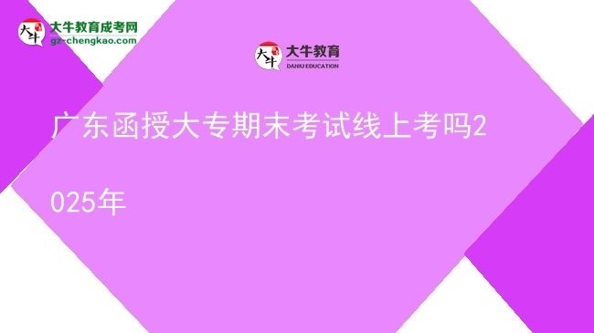 广东函授大专期末考试线上考吗2025年