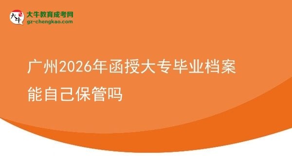 广州2026年函授大专毕业档案能自己保管吗图片