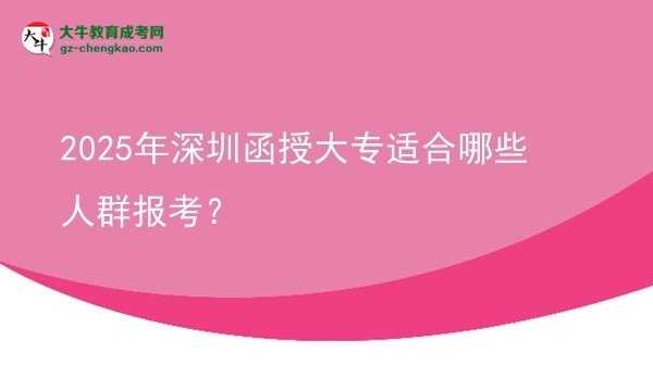 【答疑】2025年深圳函授大专适合哪些人群报考？