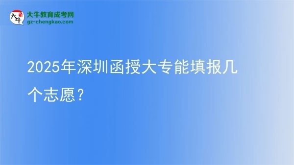 【答疑】2025年深圳函授大专能填报几个志愿？