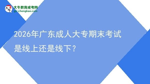 2026年广东成人大专期末考试是线上还是线下？图片