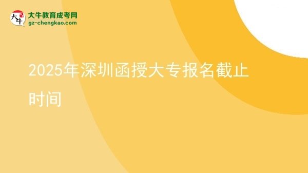 2025年深圳函授大专报名截止时间