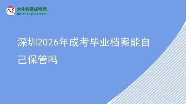 深圳2026年成考毕业档案能自己保管吗图片