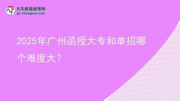 【答疑】2025年广州函授大专和单招哪个难度大？