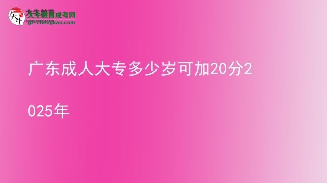 广东成人大专多少岁可加20分2025年图片
