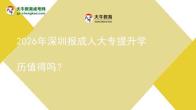 2026年深圳报成人大专提升学历值得吗？图片