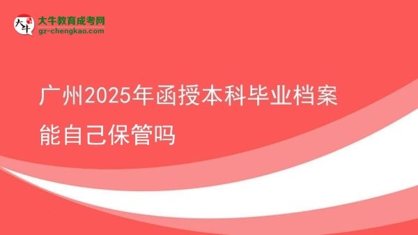 【图文】广州2025年函授本科毕业档案能自己保管吗