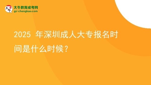 【新发布】2025 年深圳成人大专报名时间是什么时候？