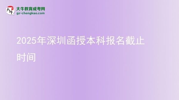 【图文】2025年深圳函授本科报名截止时间