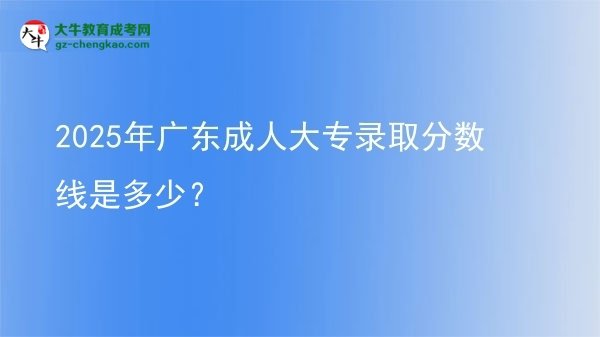 2025年广东成人大专录取分数线是多少？
