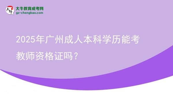 【图文】2025年广州成人本科学历能考教师资格证吗？
