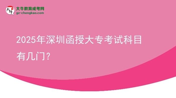 【详解】2025年深圳函授大专考试科目有几门？