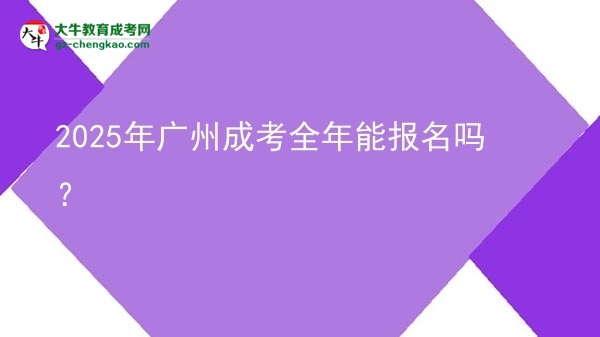 2025年广州成考全年能报名吗？