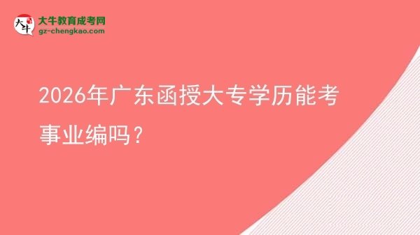 2026年广东函授大专学历能考事业编吗？图片