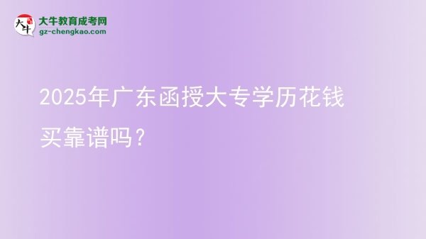 【图文】2025年广东函授大专学历花钱买靠谱吗？