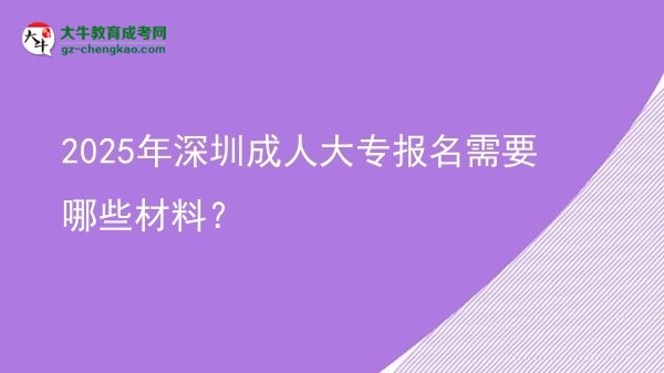 【答疑】2025年深圳成人大专报名需要哪些材料？