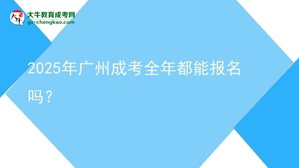 2025年广州成考全年都能报名吗？
