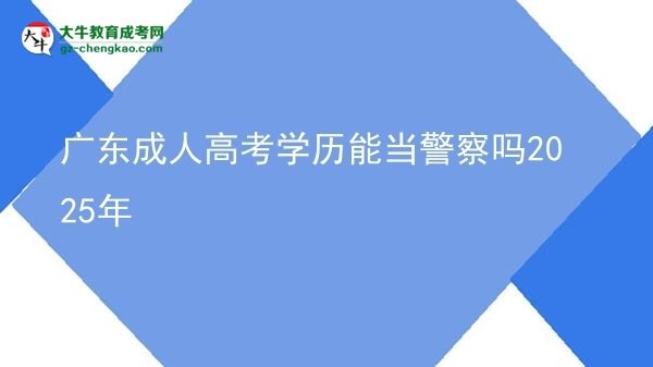 【图文】广东成人高考学历能当警察吗2025年