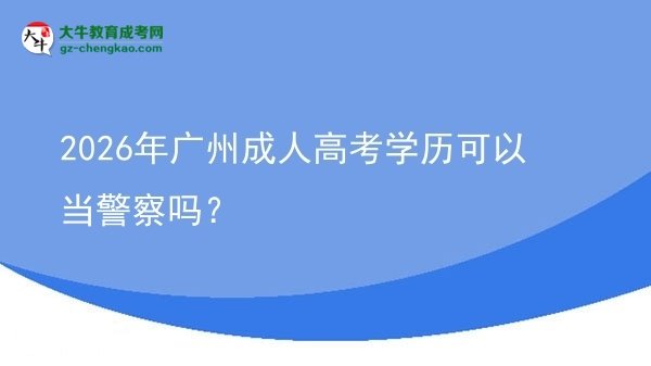 【图文】2026年广州成人高考学历可以当警察吗？