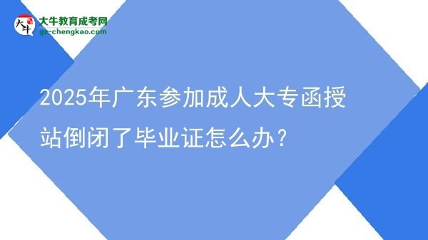 2025年广东参加成人大专函授站倒闭了毕业证怎么办？图片