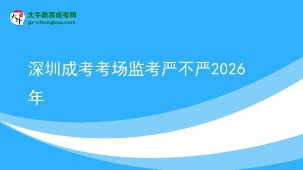 深圳成考考场监考严不严2026年图片
