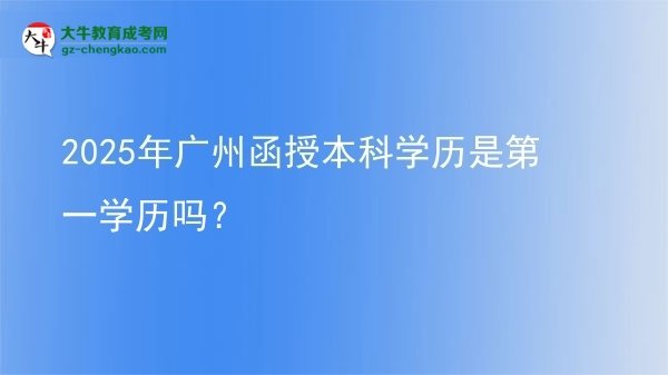【图文】2025年广州函授本科学历是第一学历吗？
