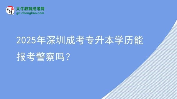 2025年深圳成考专升本学历能报考警察吗？图片
