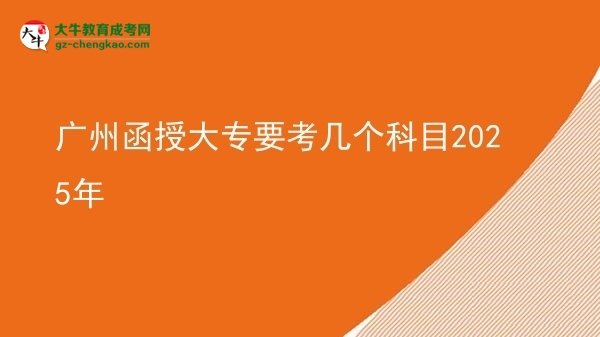 【详解】广州函授大专要考几个科目2025年
