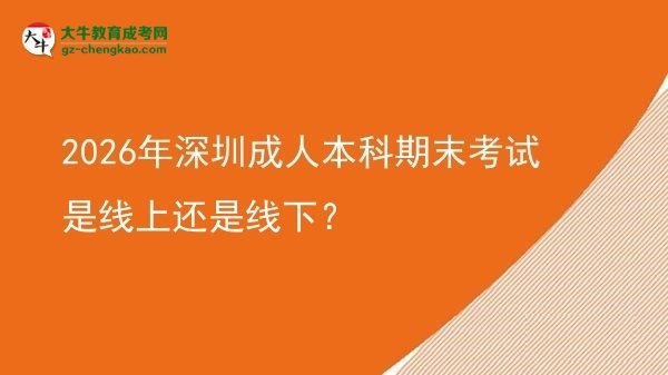 2026年深圳成人本科期末考试是线上还是线下？图片