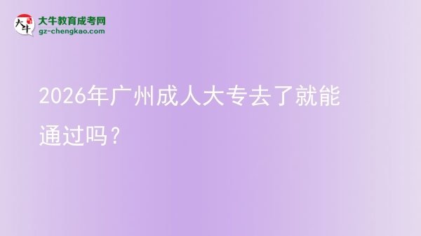 2026年广州成人大专去了就能通过吗？