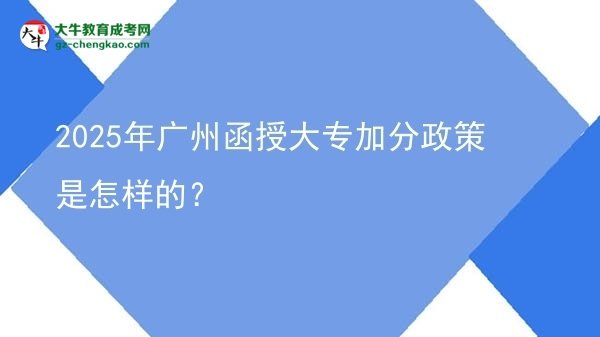 2025年广州函授大专加分政策是怎样的？