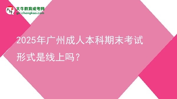 2025年广州成人本科期末考试形式是线上吗？图片